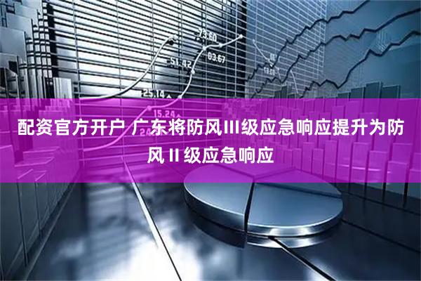 配资官方开户 广东将防风Ⅲ级应急响应提升为防风Ⅱ级应急响应