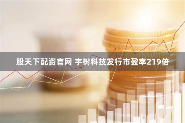 股天下配资官网 宇树科技发行市盈率219倍