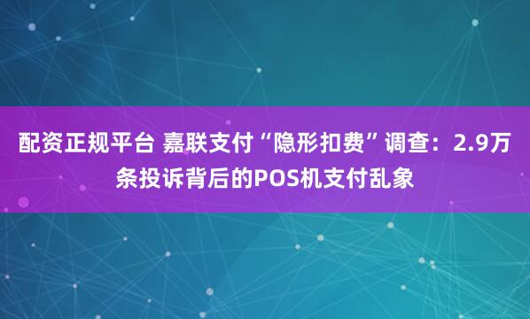 配资正规平台 嘉联支付“隐形扣费”调查：2.9万条投诉背后的POS机支付乱象