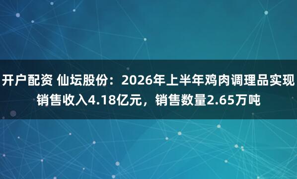 开户配资 仙坛股份：2026年上半年鸡肉调理品实现销售收入4.18亿元，销售数量2.65万吨