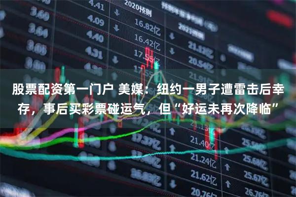 股票配资第一门户 美媒：纽约一男子遭雷击后幸存，事后买彩票碰运气，但“好运未再次降临”